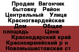 Продам  Вагончик-бытовку › Район ­ Центральный › Улица ­ Красногвардейская › Дом ­ 73 › Общая площадь ­ 10 › Цена ­ 53 000 - Краснодарский край, Красноармейский р-н, Новомышастовская ст-ца Недвижимость » Другое   